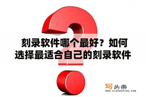  刻录软件哪个最好？如何选择最适合自己的刻录软件？