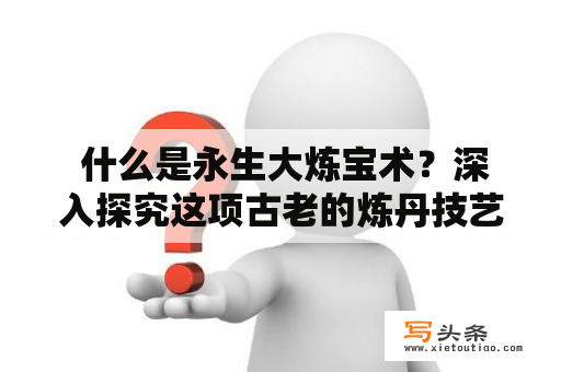  什么是永生大炼宝术？深入探究这项古老的炼丹技艺