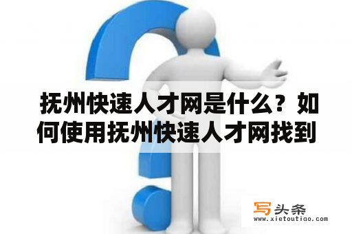  抚州快速人才网是什么？如何使用抚州快速人才网找到心仪的工作？