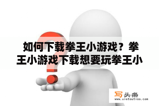  如何下载拳王小游戏？拳王小游戏下载想要玩拳王小游戏却不知道如何下载？别担心，这里为您提供详细的下载教程。