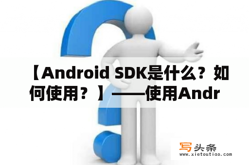  【Android SDK是什么？如何使用？】——使用Android SDK进行Android开发的详细指南