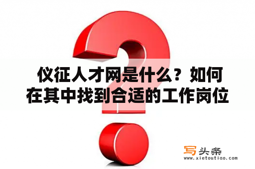  仪征人才网是什么？如何在其中找到合适的工作岗位？