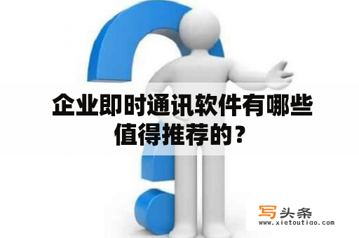  企业即时通讯软件有哪些值得推荐的？