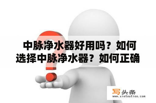  中脉净水器好用吗？如何选择中脉净水器？如何正确使用中脉净水器？