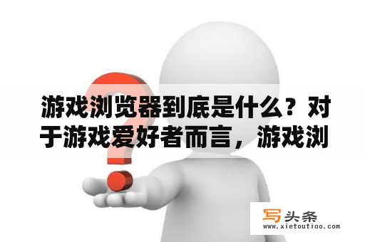  游戏浏览器到底是什么？对于游戏爱好者而言，游戏浏览器是一个非常熟悉的词汇。但对于一些普通用户而言，游戏浏览器却是一个陌生而神秘的存在。那么，游戏浏览器到底是什么呢？它有哪些特点和功能？下面就让我们一起来了解一下吧！