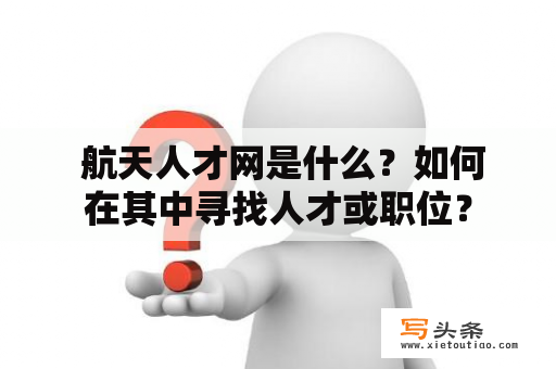  航天人才网是什么？如何在其中寻找人才或职位？