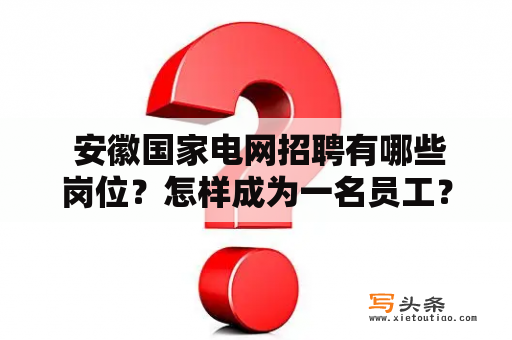  安徽国家电网招聘有哪些岗位？怎样成为一名员工？