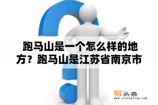  跑马山是一个怎么样的地方？跑马山是江苏省南京市鼓楼区下辖的一个山峰，因为山上有一块巨石形似一只奔马，所以被称为跑马山。这座山虽然不高，但是景色优美，又因为地处市中心，是南京市民休闲娱乐的好去处。