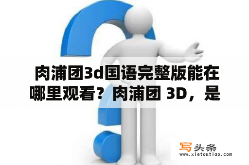  肉浦团3d国语完整版能在哪里观看？肉浦团 3D，是一部制作精良的3D动作大片。影片深受全球影迷喜爱，其中包括一流的3D视觉效果和非凡的动作场面。那么，肉浦团3d国语完整版在哪里可以观看呢？