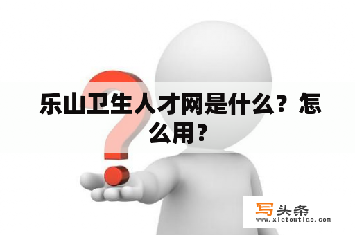  乐山卫生人才网是什么？怎么用？