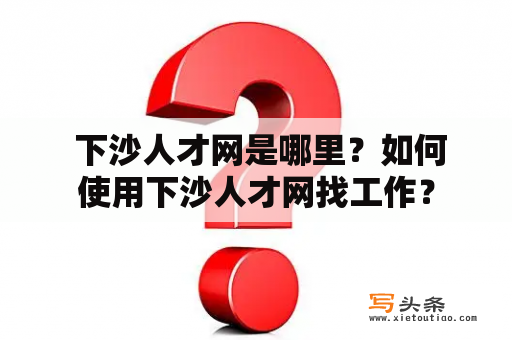  下沙人才网是哪里？如何使用下沙人才网找工作？