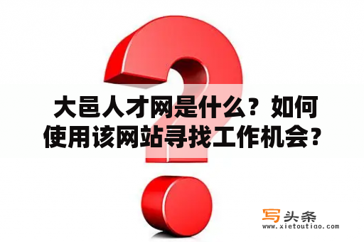  大邑人才网是什么？如何使用该网站寻找工作机会？