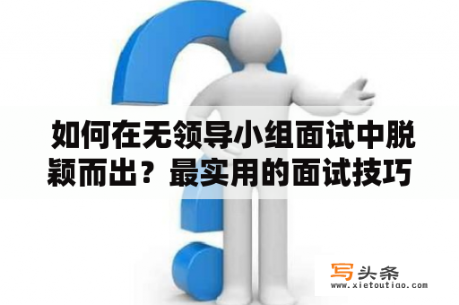  如何在无领导小组面试中脱颖而出？最实用的面试技巧