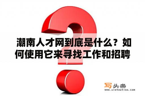  潮南人才网到底是什么？如何使用它来寻找工作和招聘人才？