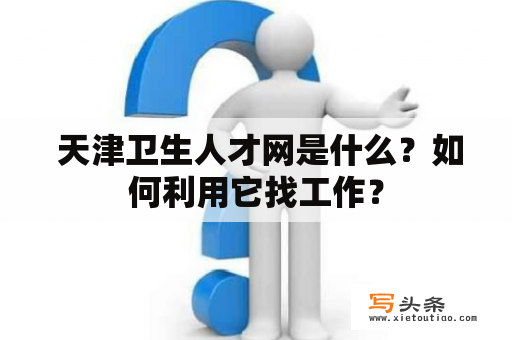  天津卫生人才网是什么？如何利用它找工作？