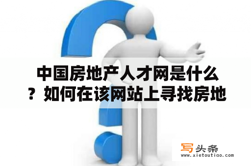  中国房地产人才网是什么？如何在该网站上寻找房地产行业的工作机会？