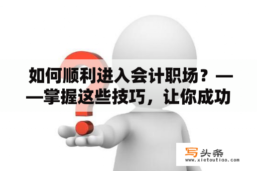  如何顺利进入会计职场？——掌握这些技巧，让你成功求职