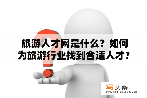  旅游人才网是什么？如何为旅游行业找到合适人才？