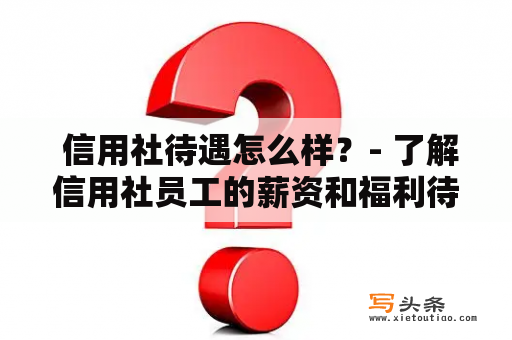  信用社待遇怎么样？- 了解信用社员工的薪资和福利待遇