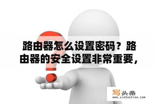  路由器怎么设置密码？路由器的安全设置非常重要，其中一个关键的步骤就是设置密码。下面我们将介绍如何设置路由器密码来保护你的网络安全。