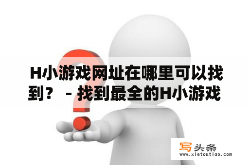  H小游戏网址在哪里可以找到？ - 找到最全的H小游戏网址推荐！