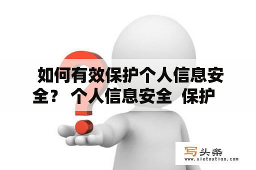  如何有效保护个人信息安全？ 个人信息安全  保护  隐私  网络安全  防范