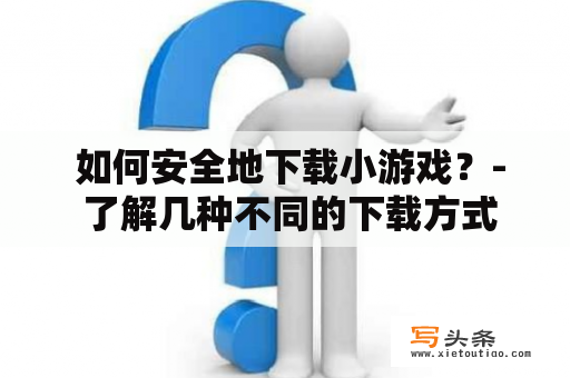  如何安全地下载小游戏？- 了解几种不同的下载方式