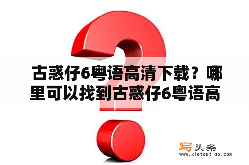  古惑仔6粤语高清下载？哪里可以找到古惑仔6粤语高清版本？