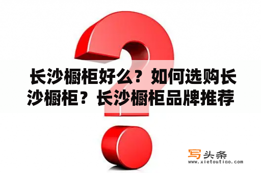  长沙橱柜好么？如何选购长沙橱柜？长沙橱柜品牌推荐