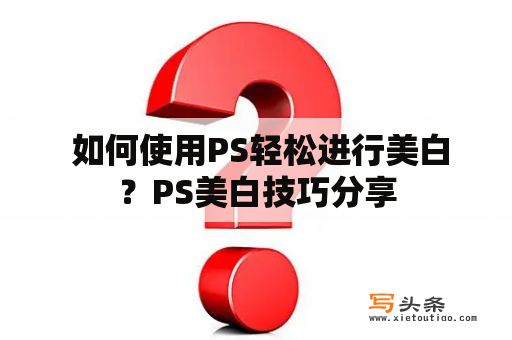  如何使用PS轻松进行美白？PS美白技巧分享