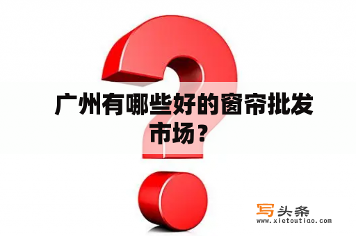   广州有哪些好的窗帘批发市场？