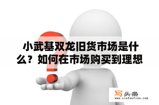  小武基双龙旧货市场是什么？如何在市场购买到理想的物品？