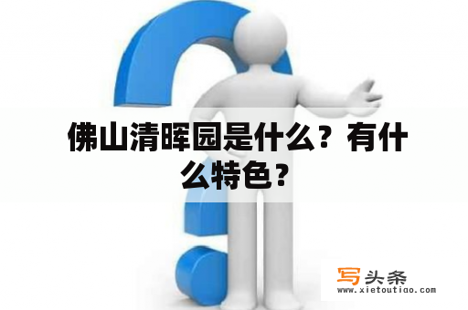  佛山清晖园是什么？有什么特色？