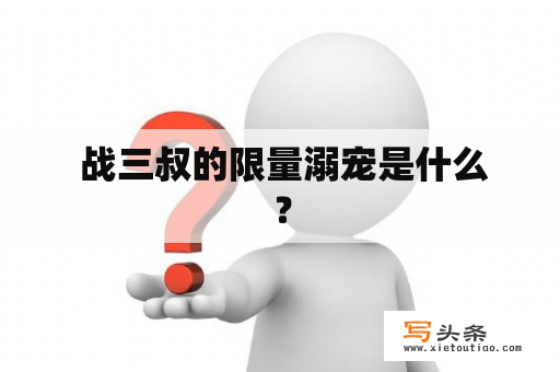  战三叔的限量溺宠是什么？