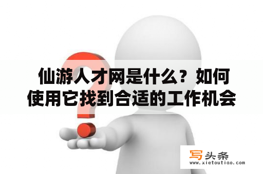  仙游人才网是什么？如何使用它找到合适的工作机会？