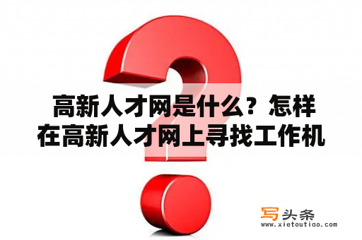  高新人才网是什么？怎样在高新人才网上寻找工作机会？