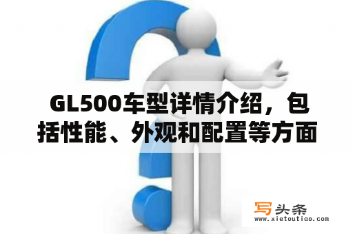  GL500车型详情介绍，包括性能、外观和配置等方面的详细信息