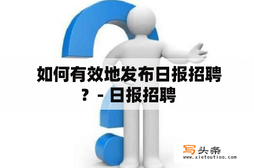  如何有效地发布日报招聘？- 日报招聘