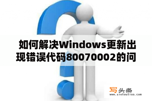  如何解决Windows更新出现错误代码80070002的问题？