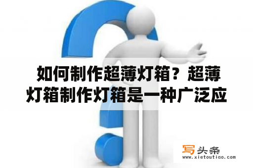  如何制作超薄灯箱？超薄灯箱制作灯箱是一种广泛应用于商业和艺术领域的展示工具，超薄灯箱是近年来受到越来越多人关注的一种灯箱。超薄灯箱的制作比传统灯箱更加复杂，需要特殊的技术和材料。下面介绍制作超薄灯箱的步骤和要点。