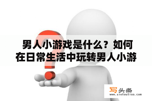  男人小游戏是什么？如何在日常生活中玩转男人小游戏？