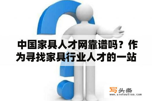  中国家具人才网靠谱吗？作为寻找家具行业人才的一站式平台，中国家具人才网能否在众多招聘网站中脱颖而出，成为可靠的招聘渠道？从以下几个方面来看，可以初步了解中国家具人才网的优势和不足。