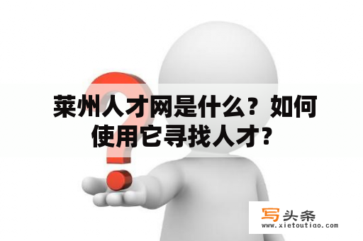  莱州人才网是什么？如何使用它寻找人才？