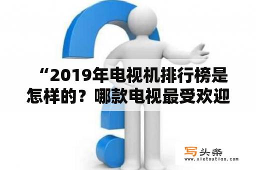  “2019年电视机排行榜是怎样的？哪款电视最受欢迎？” 电视机排行榜: 每年都会有不同的电视品牌推出新品，而我们也会越来越难以选择一款适合自己的电视。那么2019年的电视机排行榜是怎样的呢？最受欢迎的是哪款电视呢？