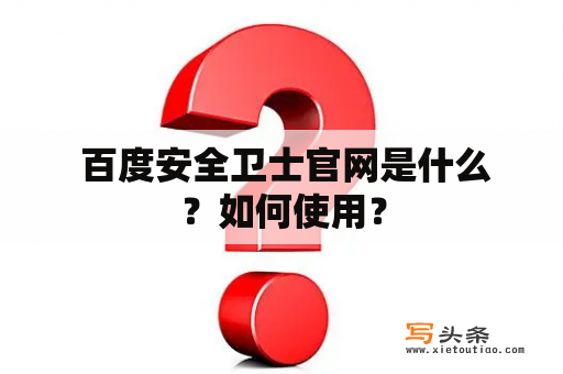  百度安全卫士官网是什么？如何使用？