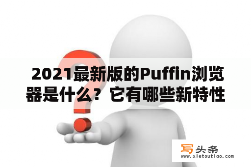  2021最新版的Puffin浏览器是什么？它有哪些新特性？