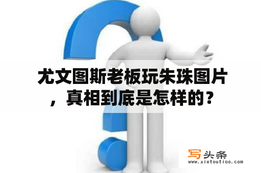  尤文图斯老板玩朱珠图片，真相到底是怎样的？