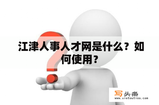  江津人事人才网是什么？如何使用？