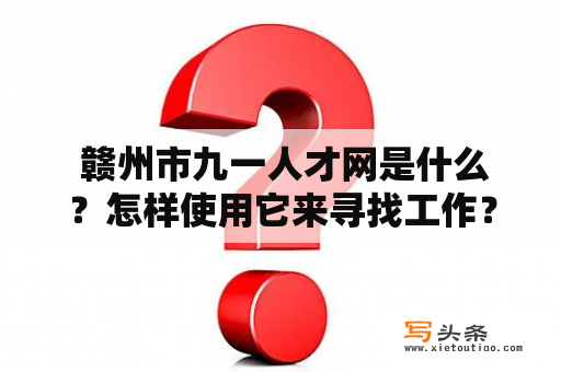  赣州市九一人才网是什么？怎样使用它来寻找工作？