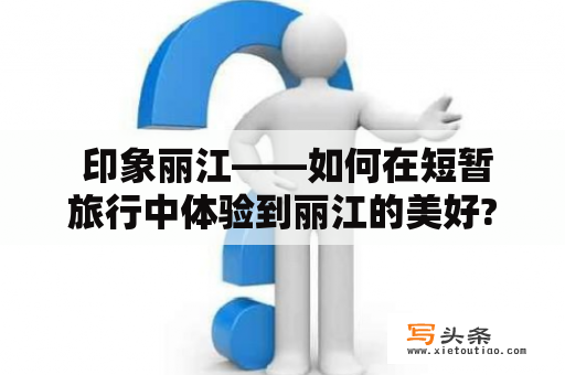  印象丽江——如何在短暂旅行中体验到丽江的美好?